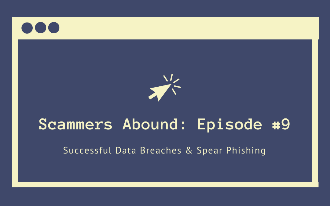 Scammers Abound – Episode #9: Successful Data Breaches & Spear Phishing